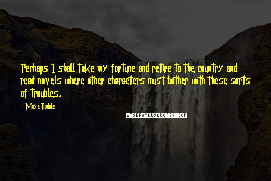 Maya Rodale Quotes: Perhaps I shall take my fortune and retire to the country and read novels where other characters must bother with these sorts of troubles.