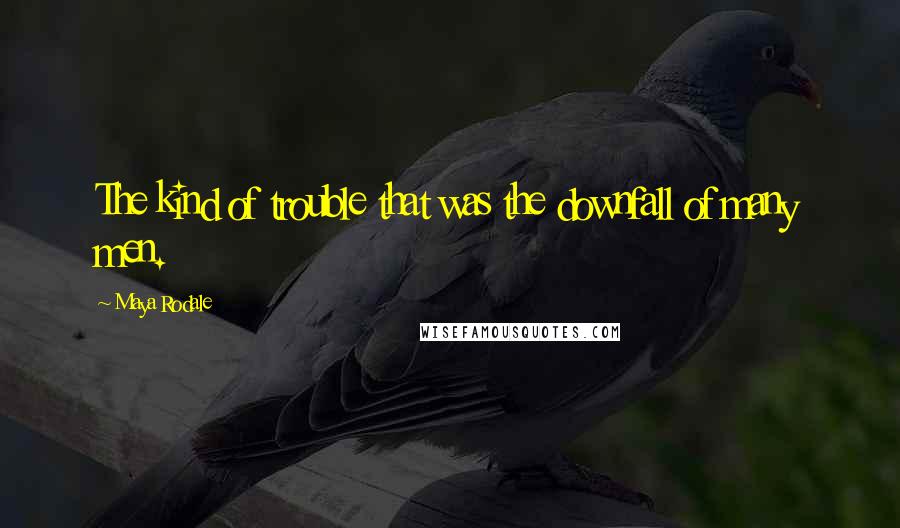 Maya Rodale Quotes: The kind of trouble that was the downfall of many men.