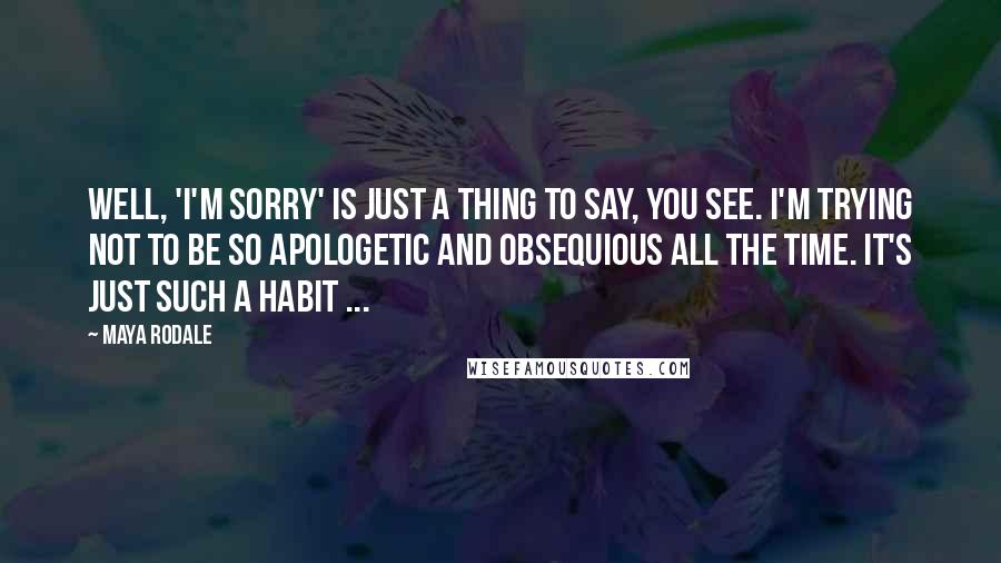 Maya Rodale Quotes: Well, 'I'm sorry' is just a thing to say, you see. I'm trying not to be so apologetic and obsequious all the time. It's just such a habit ...