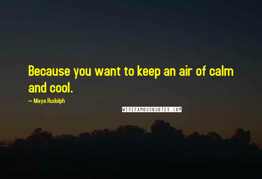 Maya Rudolph Quotes: Because you want to keep an air of calm and cool.