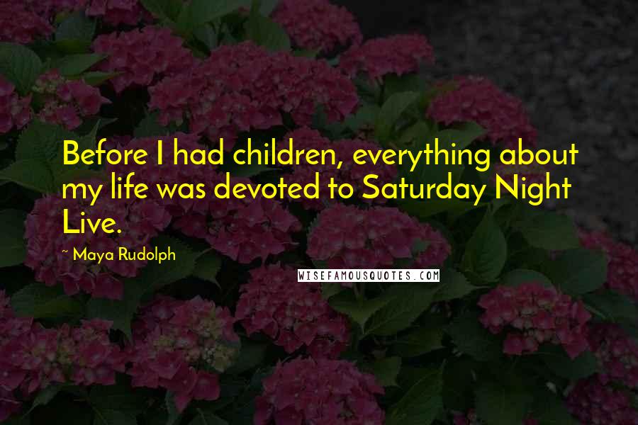 Maya Rudolph Quotes: Before I had children, everything about my life was devoted to Saturday Night Live.