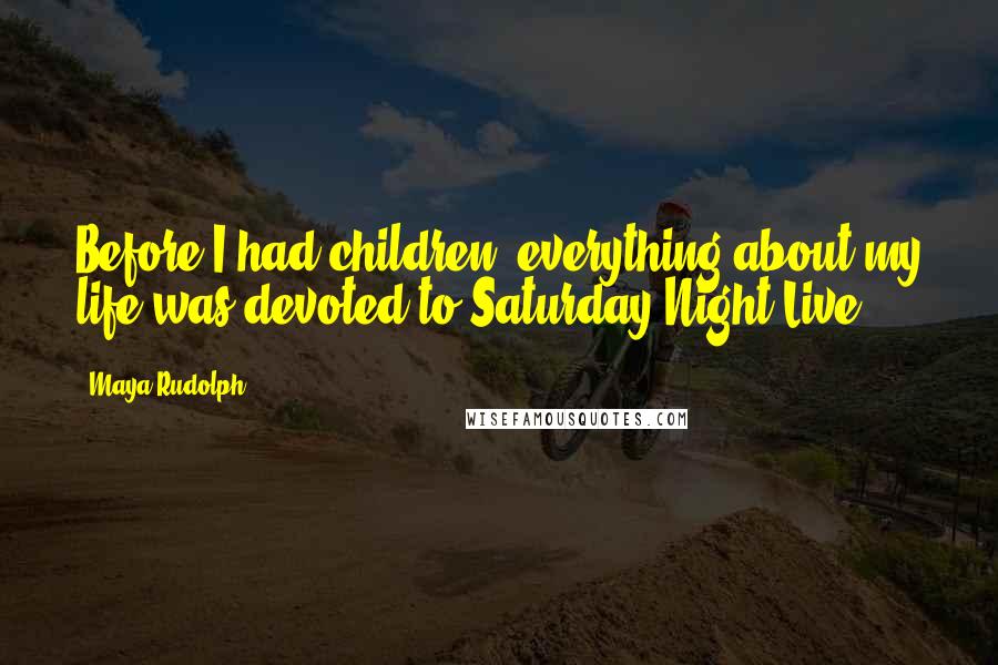 Maya Rudolph Quotes: Before I had children, everything about my life was devoted to Saturday Night Live.