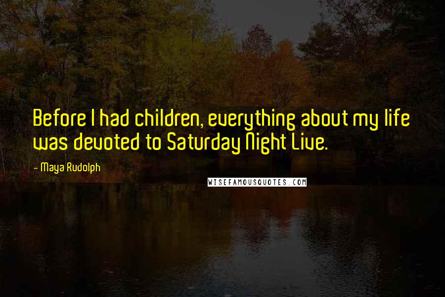 Maya Rudolph Quotes: Before I had children, everything about my life was devoted to Saturday Night Live.