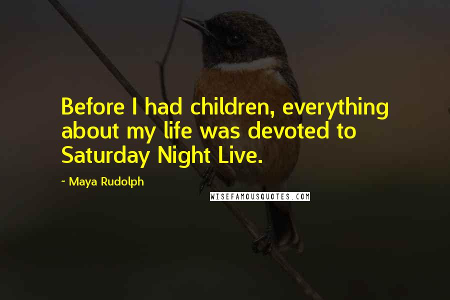 Maya Rudolph Quotes: Before I had children, everything about my life was devoted to Saturday Night Live.