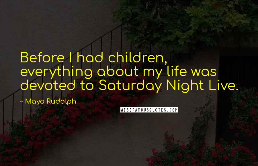 Maya Rudolph Quotes: Before I had children, everything about my life was devoted to Saturday Night Live.