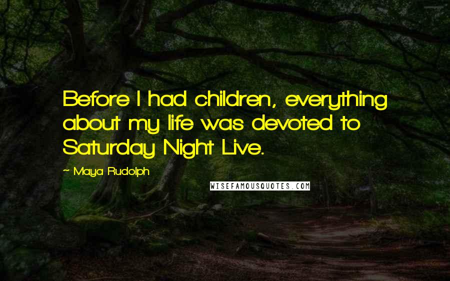 Maya Rudolph Quotes: Before I had children, everything about my life was devoted to Saturday Night Live.