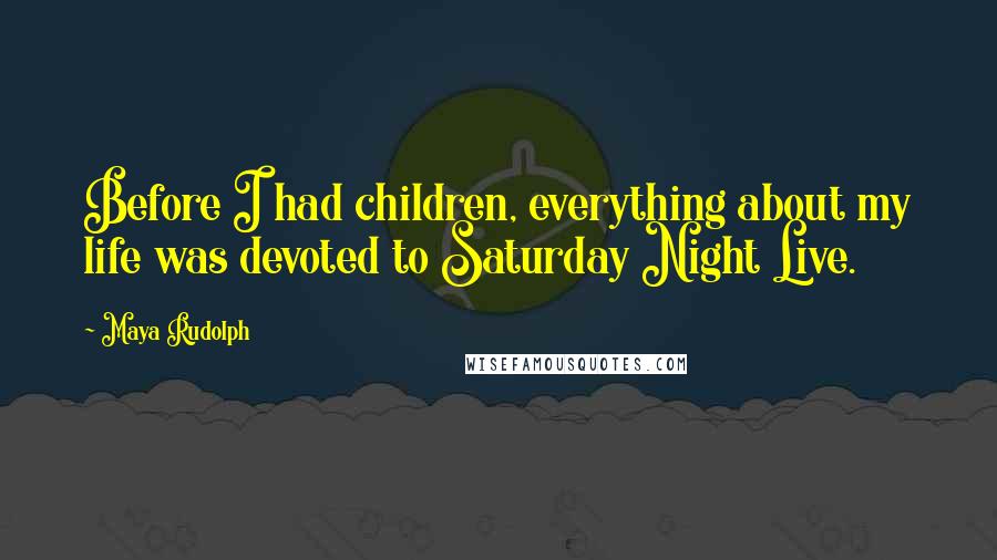 Maya Rudolph Quotes: Before I had children, everything about my life was devoted to Saturday Night Live.