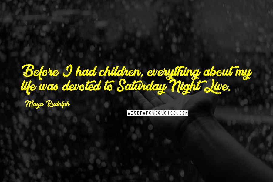 Maya Rudolph Quotes: Before I had children, everything about my life was devoted to Saturday Night Live.