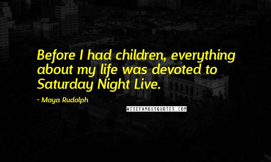 Maya Rudolph Quotes: Before I had children, everything about my life was devoted to Saturday Night Live.