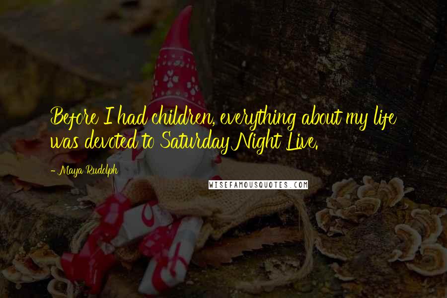 Maya Rudolph Quotes: Before I had children, everything about my life was devoted to Saturday Night Live.