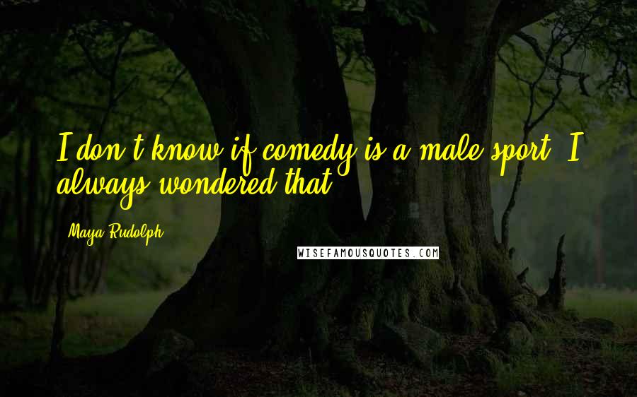 Maya Rudolph Quotes: I don't know if comedy is a male sport. I always wondered that.