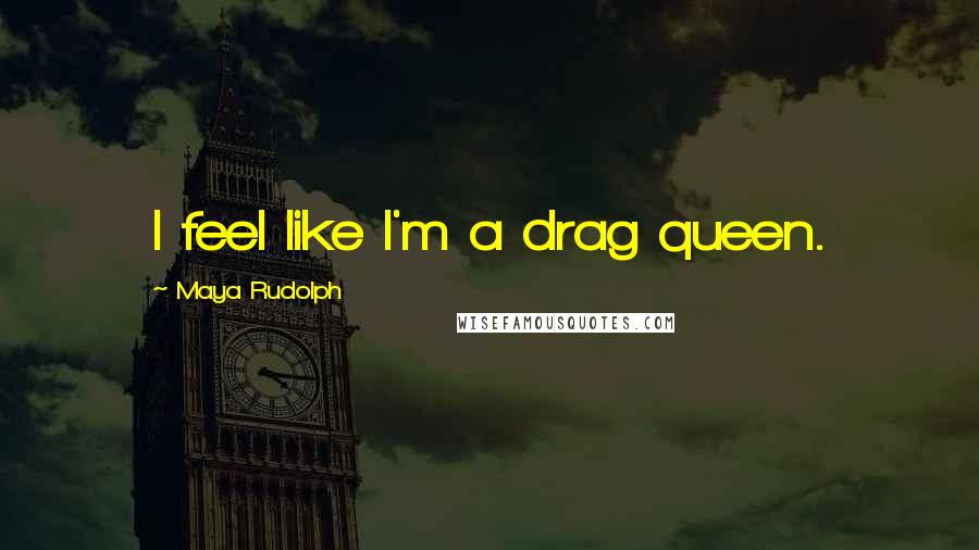 Maya Rudolph Quotes: I feel like I'm a drag queen.
