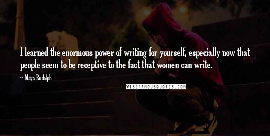 Maya Rudolph Quotes: I learned the enormous power of writing for yourself, especially now that people seem to be receptive to the fact that women can write.