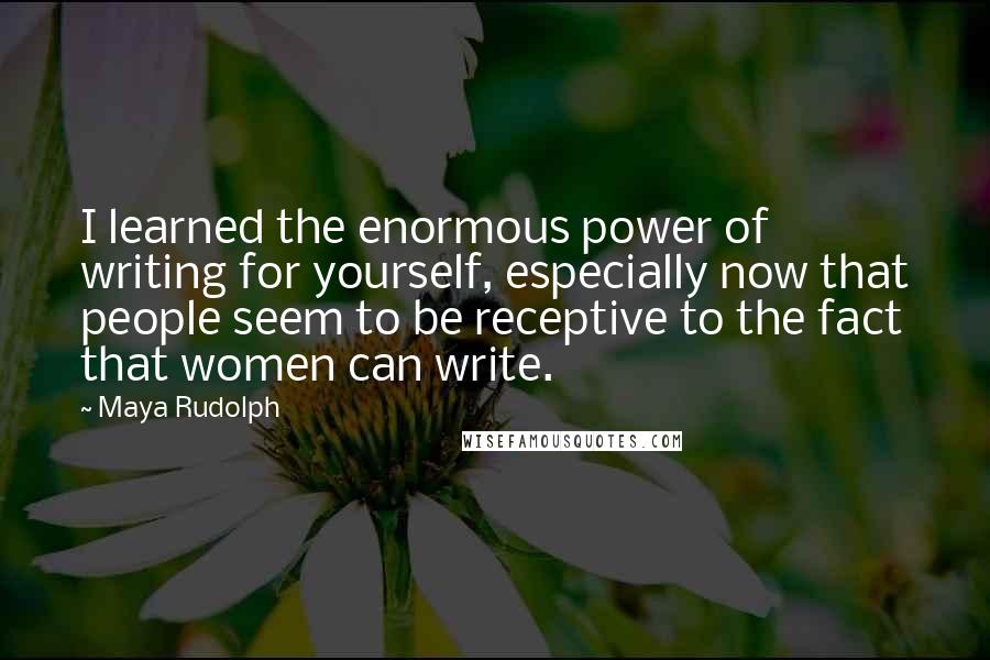 Maya Rudolph Quotes: I learned the enormous power of writing for yourself, especially now that people seem to be receptive to the fact that women can write.