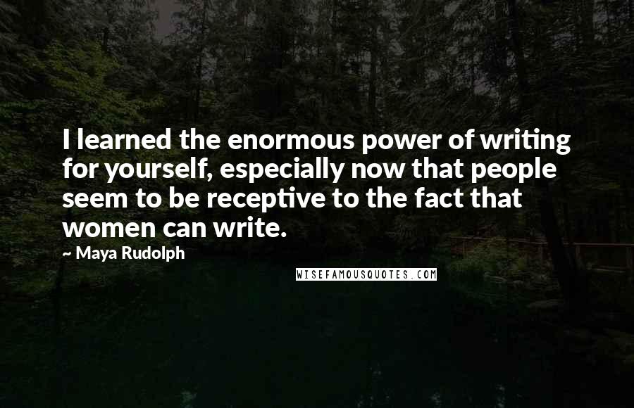 Maya Rudolph Quotes: I learned the enormous power of writing for yourself, especially now that people seem to be receptive to the fact that women can write.