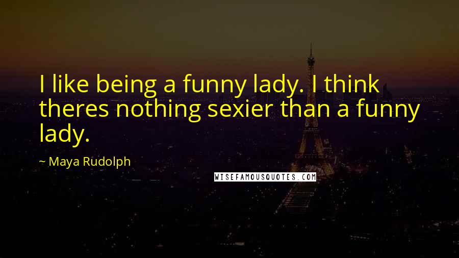 Maya Rudolph Quotes: I like being a funny lady. I think theres nothing sexier than a funny lady.