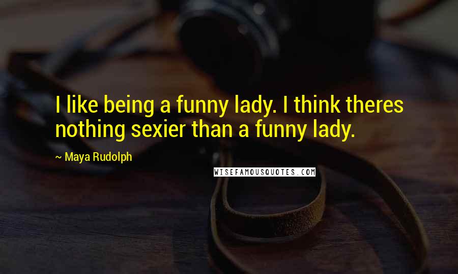 Maya Rudolph Quotes: I like being a funny lady. I think theres nothing sexier than a funny lady.