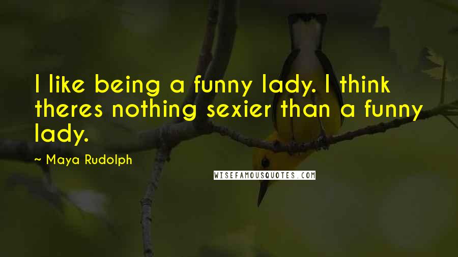 Maya Rudolph Quotes: I like being a funny lady. I think theres nothing sexier than a funny lady.