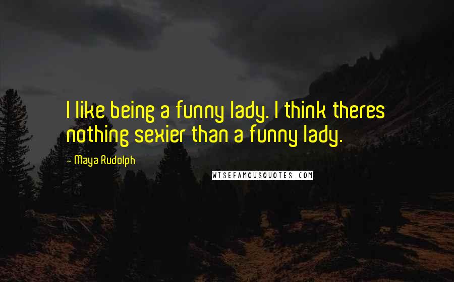 Maya Rudolph Quotes: I like being a funny lady. I think theres nothing sexier than a funny lady.