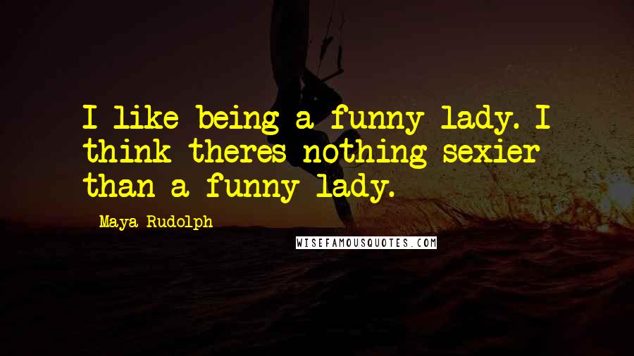 Maya Rudolph Quotes: I like being a funny lady. I think theres nothing sexier than a funny lady.