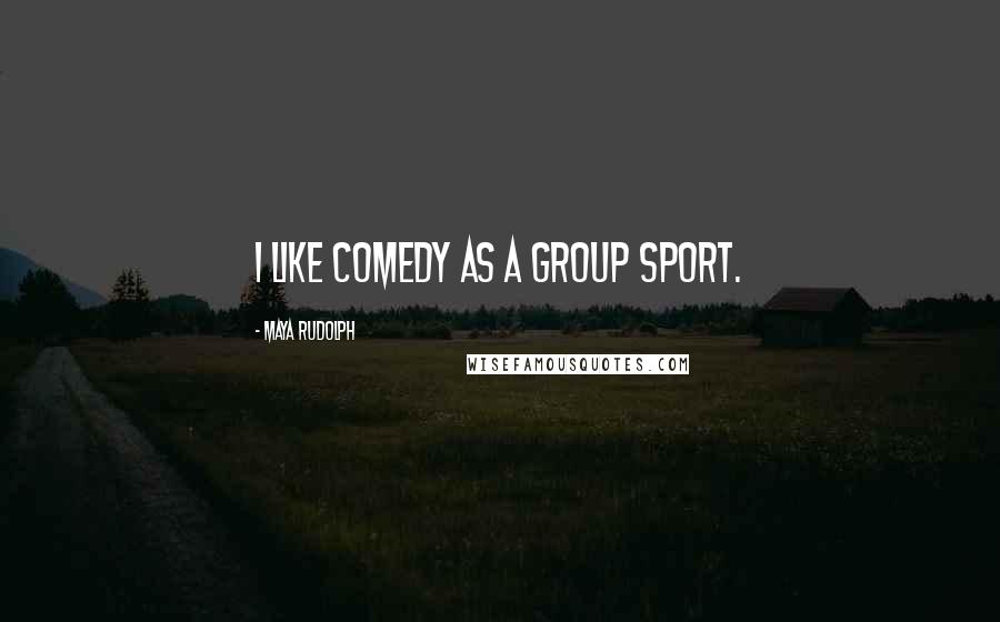 Maya Rudolph Quotes: I like comedy as a group sport.