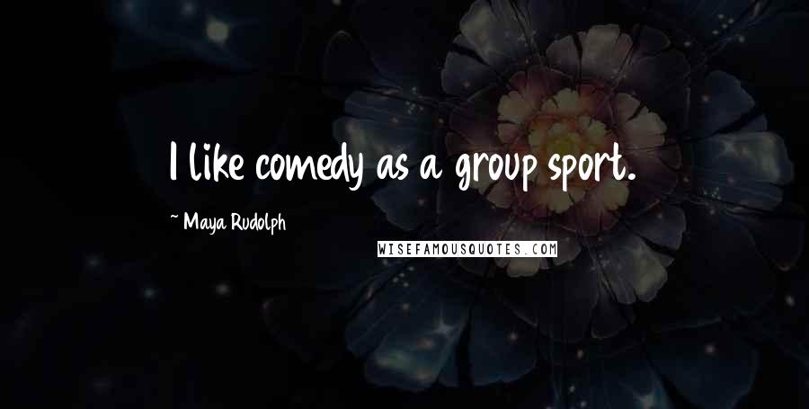 Maya Rudolph Quotes: I like comedy as a group sport.