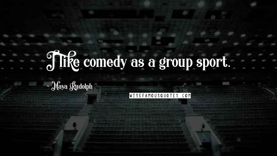 Maya Rudolph Quotes: I like comedy as a group sport.