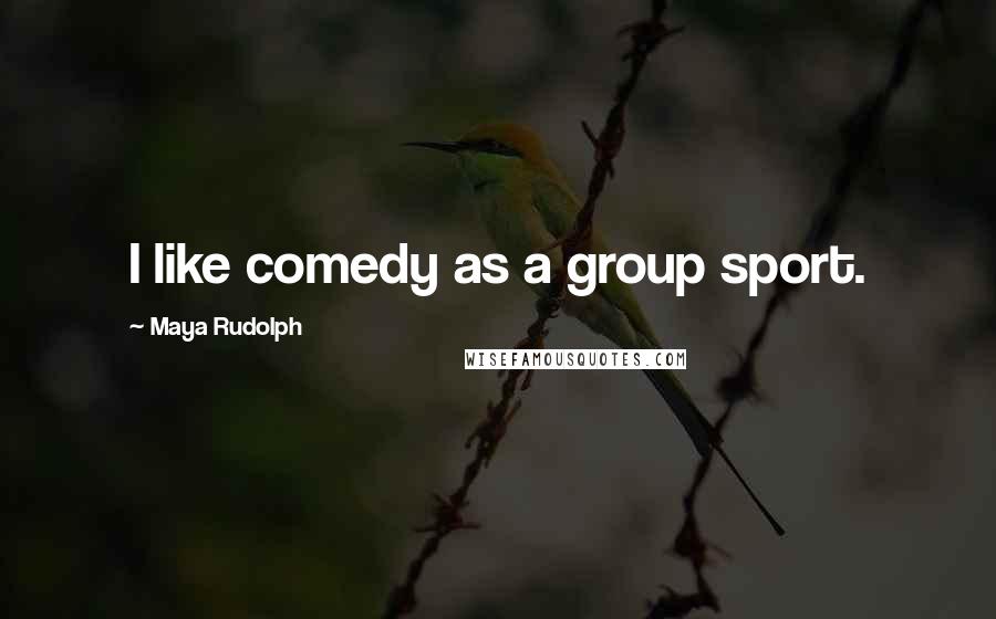 Maya Rudolph Quotes: I like comedy as a group sport.