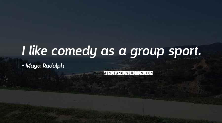 Maya Rudolph Quotes: I like comedy as a group sport.