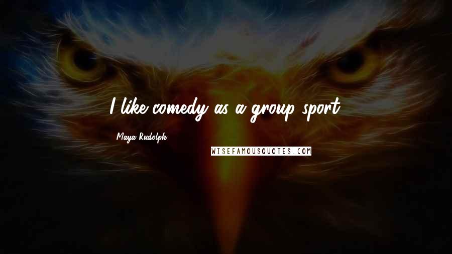 Maya Rudolph Quotes: I like comedy as a group sport.