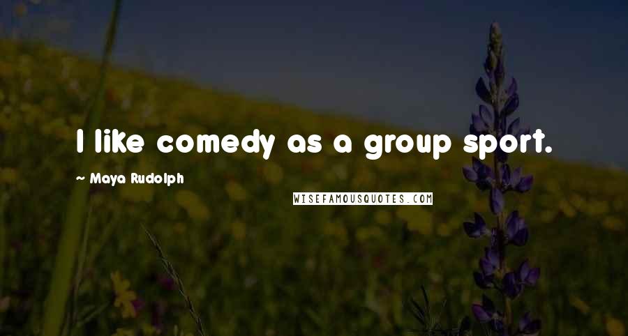 Maya Rudolph Quotes: I like comedy as a group sport.