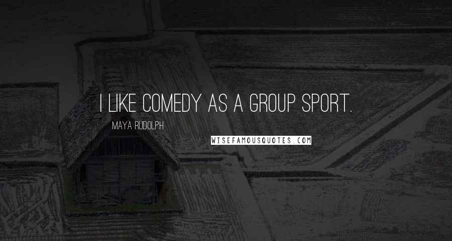 Maya Rudolph Quotes: I like comedy as a group sport.