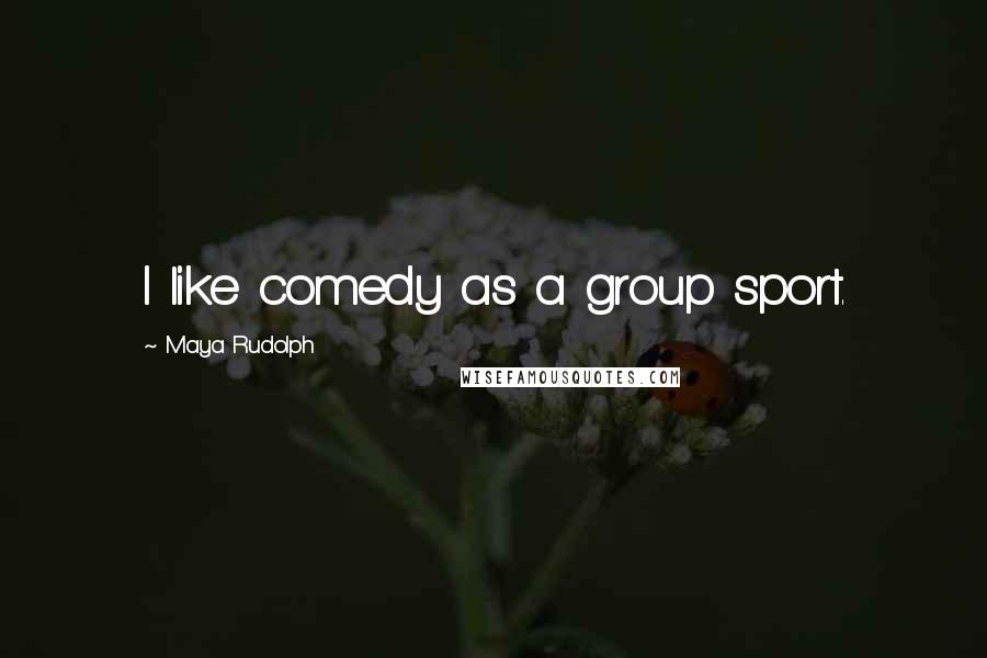 Maya Rudolph Quotes: I like comedy as a group sport.