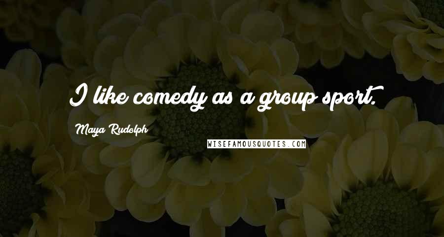 Maya Rudolph Quotes: I like comedy as a group sport.