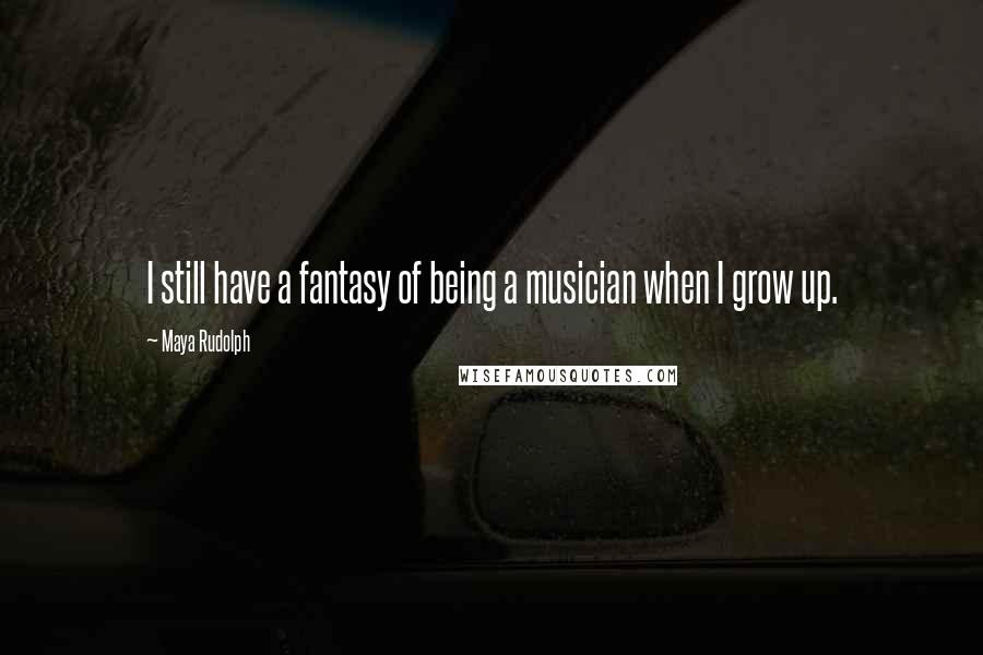 Maya Rudolph Quotes: I still have a fantasy of being a musician when I grow up.