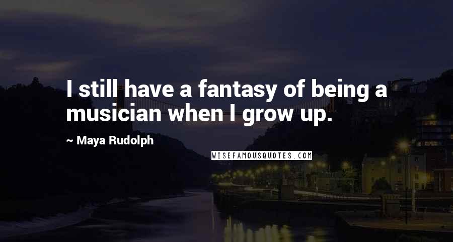Maya Rudolph Quotes: I still have a fantasy of being a musician when I grow up.