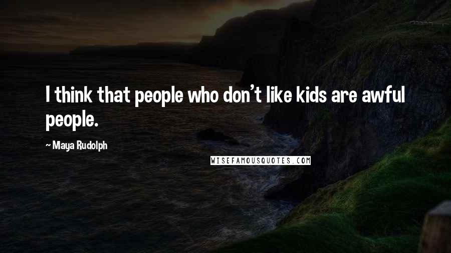 Maya Rudolph Quotes: I think that people who don't like kids are awful people.