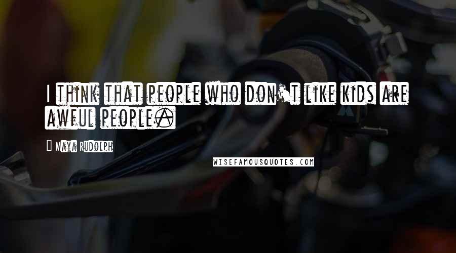 Maya Rudolph Quotes: I think that people who don't like kids are awful people.