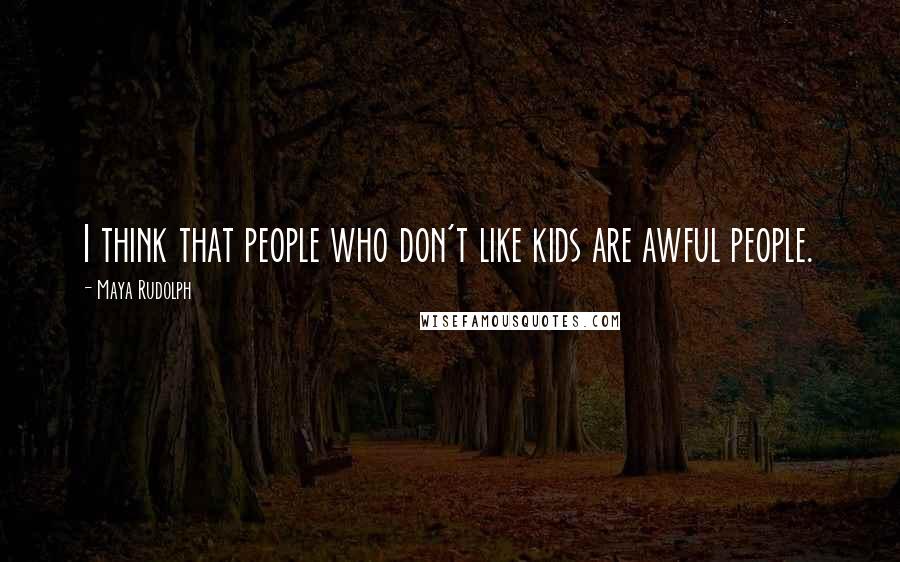 Maya Rudolph Quotes: I think that people who don't like kids are awful people.