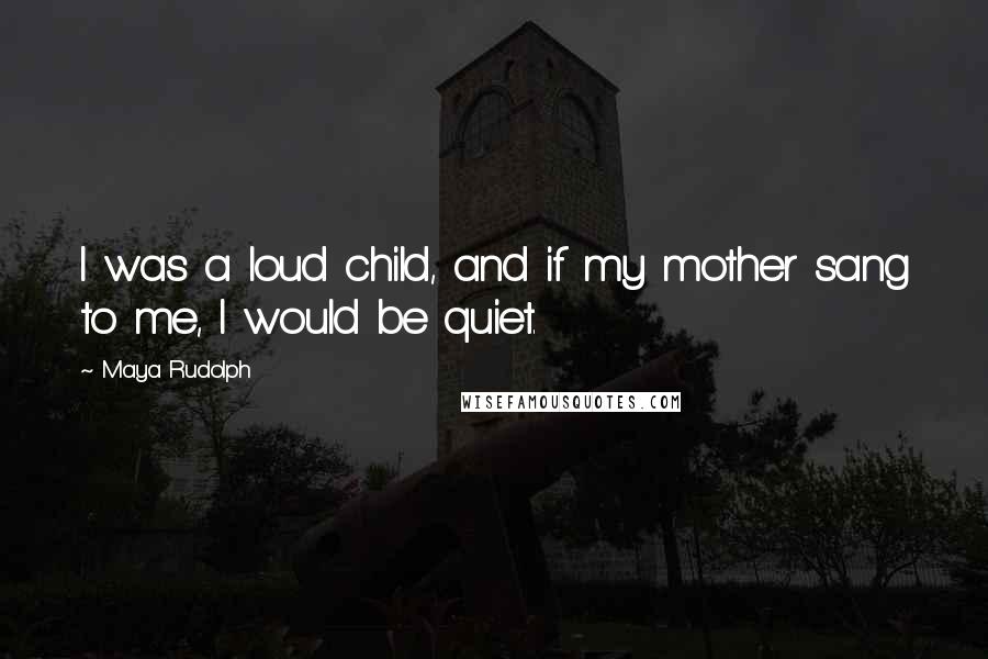 Maya Rudolph Quotes: I was a loud child, and if my mother sang to me, I would be quiet.