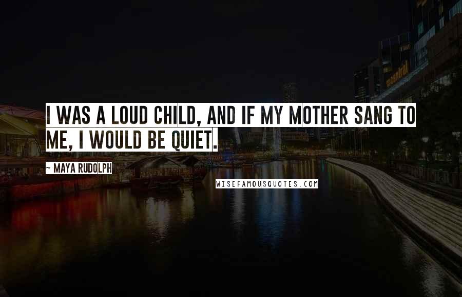 Maya Rudolph Quotes: I was a loud child, and if my mother sang to me, I would be quiet.
