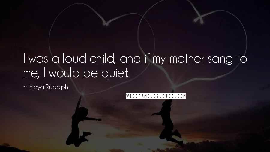 Maya Rudolph Quotes: I was a loud child, and if my mother sang to me, I would be quiet.