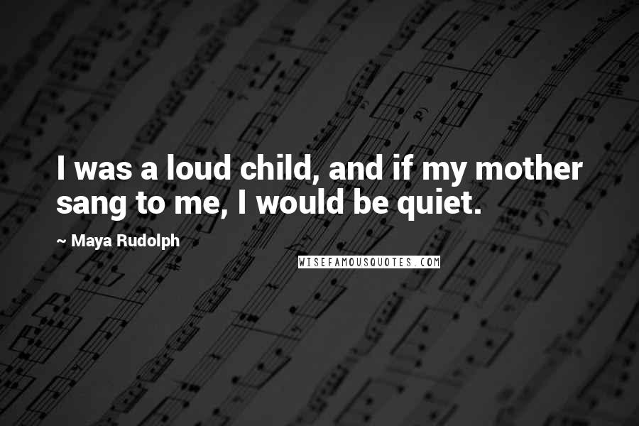 Maya Rudolph Quotes: I was a loud child, and if my mother sang to me, I would be quiet.