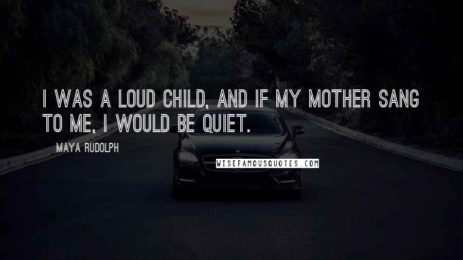 Maya Rudolph Quotes: I was a loud child, and if my mother sang to me, I would be quiet.