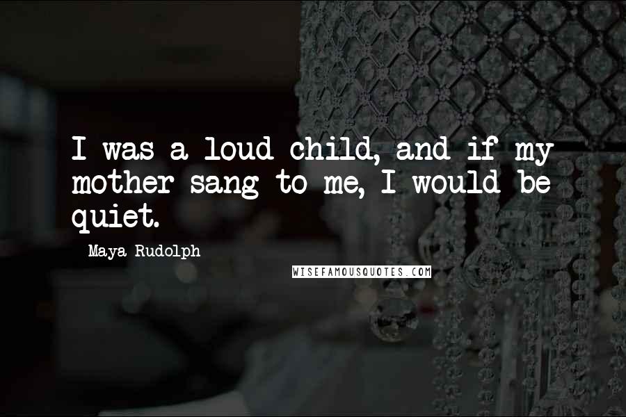 Maya Rudolph Quotes: I was a loud child, and if my mother sang to me, I would be quiet.