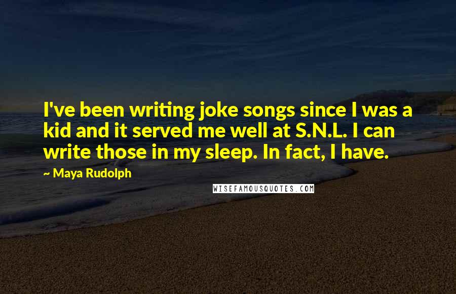 Maya Rudolph Quotes: I've been writing joke songs since I was a kid and it served me well at S.N.L. I can write those in my sleep. In fact, I have.