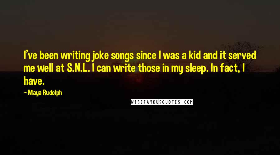 Maya Rudolph Quotes: I've been writing joke songs since I was a kid and it served me well at S.N.L. I can write those in my sleep. In fact, I have.