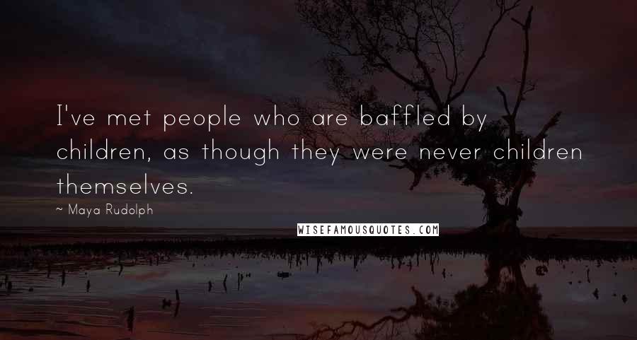 Maya Rudolph Quotes: I've met people who are baffled by children, as though they were never children themselves.