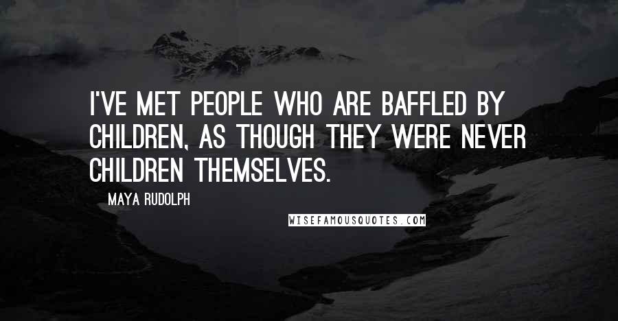 Maya Rudolph Quotes: I've met people who are baffled by children, as though they were never children themselves.