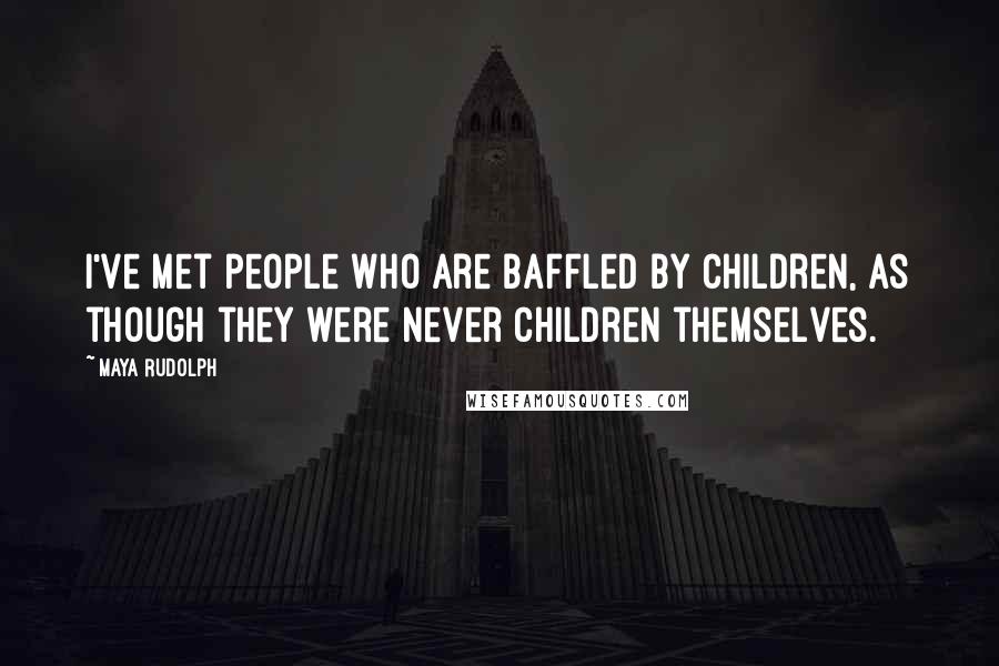 Maya Rudolph Quotes: I've met people who are baffled by children, as though they were never children themselves.